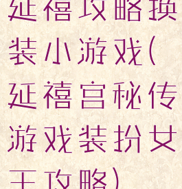 延禧攻略换装小游戏(延禧宫秘传游戏装扮女王攻略)