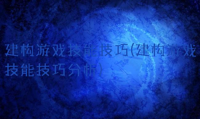 建构游戏技能技巧(建构游戏技能技巧分析)