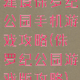 建设侏罗纪公园手机游戏攻略(侏罗纪公园游戏版攻略)