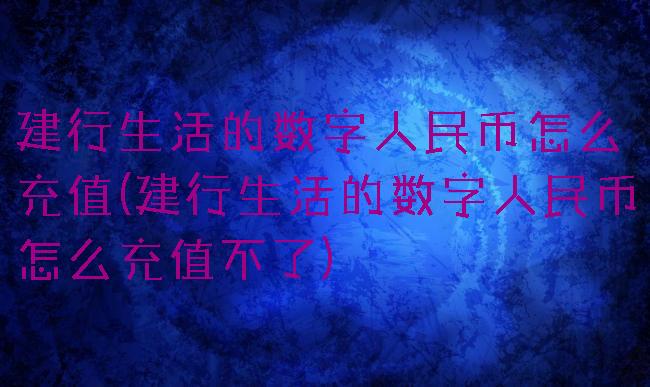 建行生活的数字人民币怎么充值(建行生活的数字人民币怎么充值不了)