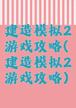 建造模拟2游戏攻略(建造模拟2游戏攻略)