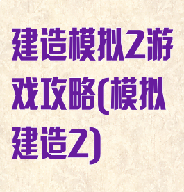 建造模拟2游戏攻略(模拟建造2)