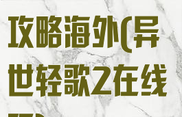 异世轻歌游戏攻略海外(异世轻歌2在线玩)