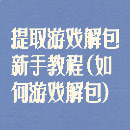 提取游戏解包新手教程(如何游戏解包)