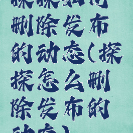 探探如何删除发布的动态(探探怎么删除发布的动态)