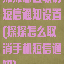 探探怎么取消短信通知设置(探探怎么取消手机短信通知)