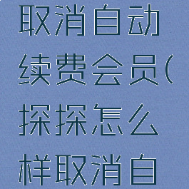 探探怎么取消自动续费会员(探探怎么样取消自动续费)