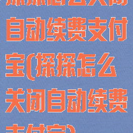 探探怎么关闭自动续费支付宝(探探怎么关闭自动续费支付宝)