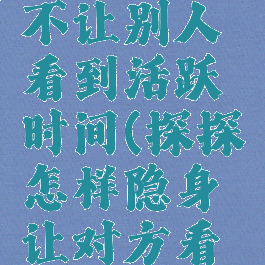 探探怎么设置隐身不让别人看到活跃时间(探探怎样隐身让对方看不到活跃时间)