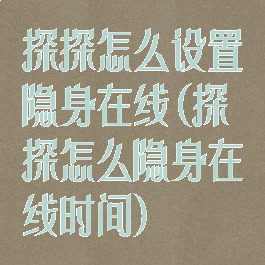 探探怎么设置隐身在线(探探怎么隐身在线时间)