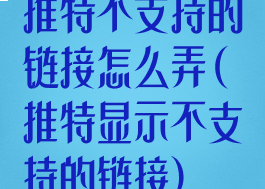 推特不支持的链接怎么弄(推特显示不支持的链接)