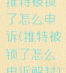 推特被锁了怎么申诉(推特被锁了怎么申诉解封)