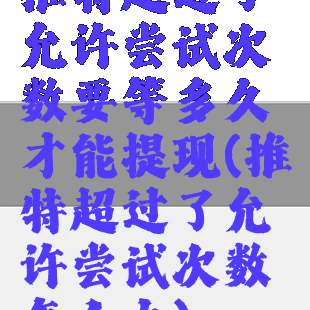 推特超过了允许尝试次数要等多久才能提现(推特超过了允许尝试次数怎么办)