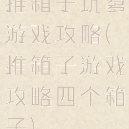 推箱子坑爹游戏攻略(推箱子游戏攻略四个箱子)