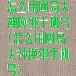 怎么用网易大神换绑手机号(怎么用网易大神换绑手机号)