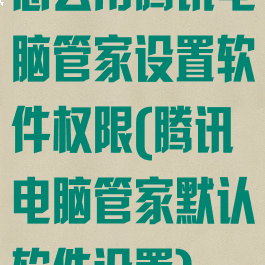 怎么用腾讯电脑管家设置软件权限(腾讯电脑管家默认软件设置)