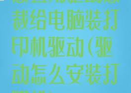怎么用驱动总裁给电脑装打印机驱动(驱动怎么安装打印机)