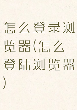 怎么登录浏览器(怎么登陆浏览器)