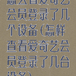 怎么看爱奇艺会员登录了几个设备(怎样查看爱奇艺会员登录了几台设备)