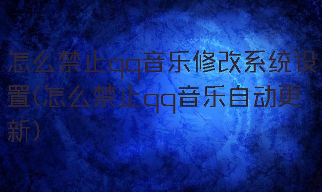 怎么禁止qq音乐修改系统设置(怎么禁止qq音乐自动更新)