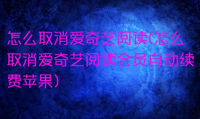 怎么取消爱奇艺阅读(怎么取消爱奇艺阅读会员自动续费苹果)