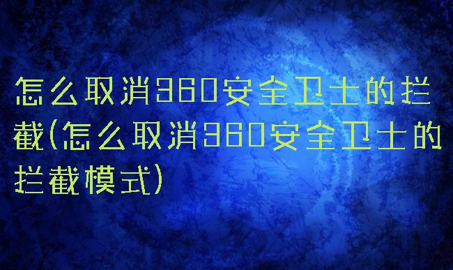 怎么取消360安全卫士的拦截(怎么取消360安全卫士的拦截模式)