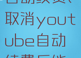 怎么取消youtube自动续费(取消youtube自动续费后能重新订阅吗?)