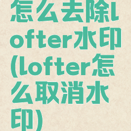 怎么去除lofter水印(lofter怎么取消水印)