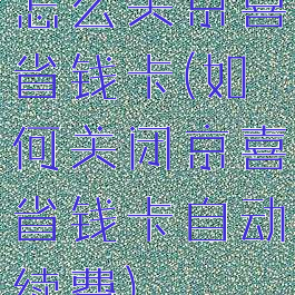 怎么关京喜省钱卡(如何关闭京喜省钱卡自动续费)