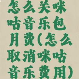 怎么关咪咕音乐包月费(怎么取消咪咕音乐费用)