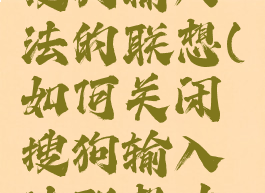 怎么关掉搜狗输入法的联想(如何关闭搜狗输入法联想功能)