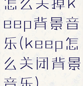 怎么关掉keep背景音乐(keep怎么关闭背景音乐)