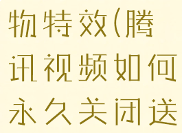 怎么关闭腾讯视频送礼物特效(腾讯视频如何永久关闭送礼物的特效)