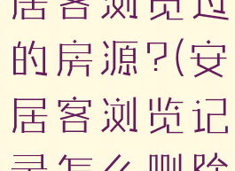 怎么删除安居客浏览过的房源?(安居客浏览记录怎么删除)