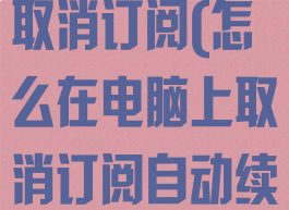 怎么在电脑上取消订阅(怎么在电脑上取消订阅自动续费)