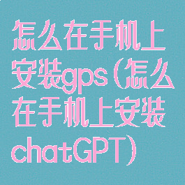 怎么在手机上安装gps(怎么在手机上安装chatGPT)
