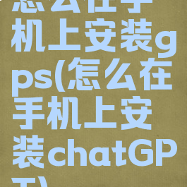 怎么在手机上安装gps(怎么在手机上安装chatGPT)