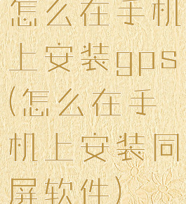 怎么在手机上安装gps(怎么在手机上安装同屏软件)