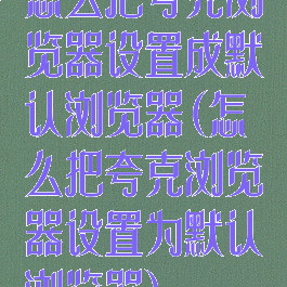 怎么把夸克浏览器设置成默认浏览器(怎么把夸克浏览器设置为默认浏览器)