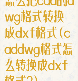怎么把cad的dwg格式转换成dxf格式(caddwg格式怎么转换成dxf格式?)