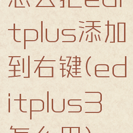 怎么把editplus添加到右键(editplus3怎么用)