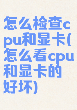 怎么检查cpu和显卡(怎么看cpu和显卡的好坏)