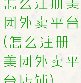 怎么注册美团外卖平台(怎么注册美团外卖平台店铺)