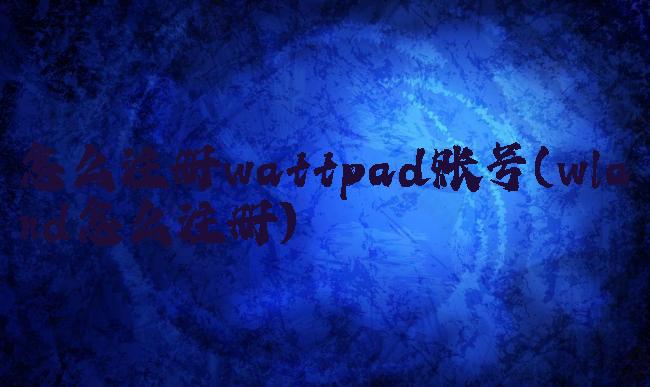 怎么注册wattpad账号(wland怎么注册)