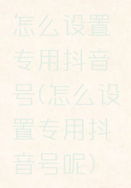 怎么设置专用抖音号(怎么设置专用抖音号呢)