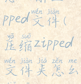 怎么解压zipped文件(压缩zipped文件夹怎么解压)