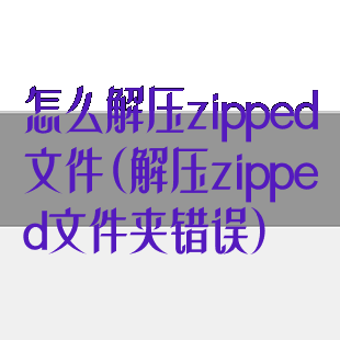 怎么解压zipped文件(解压zipped文件夹错误)