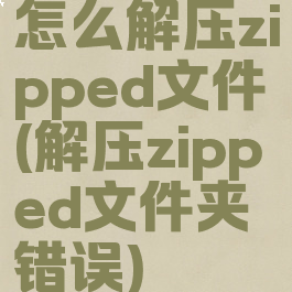 怎么解压zipped文件(解压zipped文件夹错误)