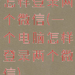 怎样登录两个微信(一个电脑怎样登录两个微信)