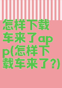 怎样下载车来了app(怎样下载车来了?)